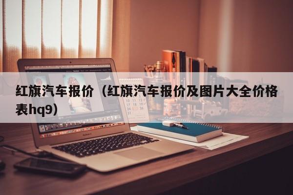 红旗汽车报价（红旗汽车报价及图片大全价格表hq9）