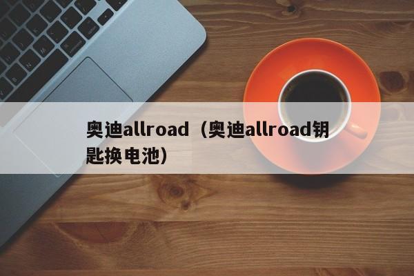 奥迪allroad（奥迪allroad钥匙换电池）