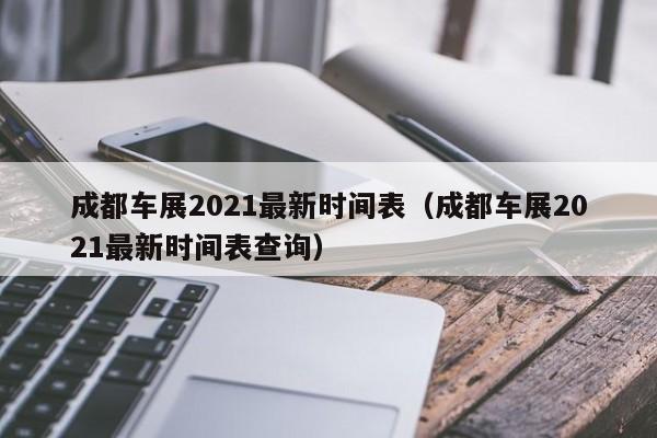 成都车展2021最新时间表（成都车展2021最新时间表查询）