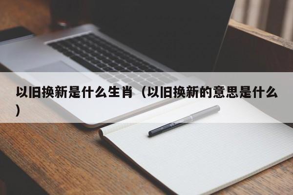 以旧换新是什么生肖（以旧换新的意思是什么）