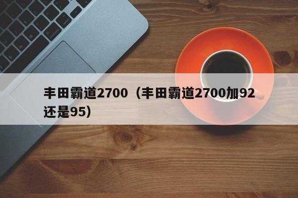 丰田霸道2700（丰田霸道2700加92还是95）