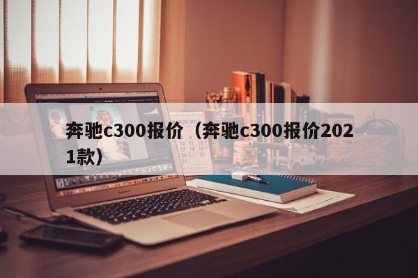 奔驰c300报价（奔驰c300报价2021款）