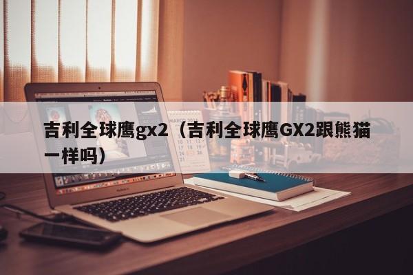 吉利全球鹰gx2（吉利全球鹰GX2跟熊猫一样吗）