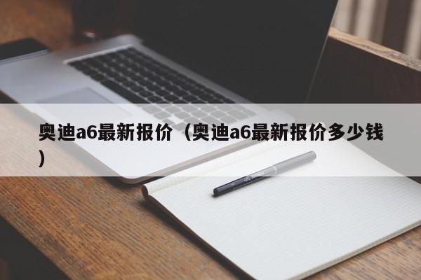 奥迪a6最新报价（奥迪a6最新报价多少钱）