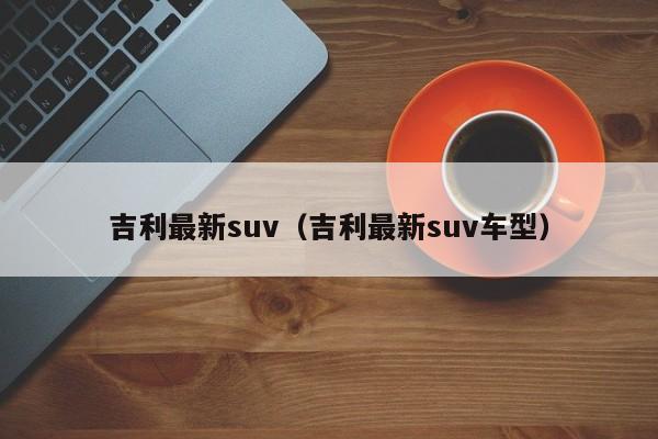 吉利最新suv（吉利最新suv车型）