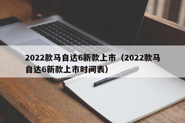 2022款马自达6新款上市（2022款马自达6新款上市时间表）