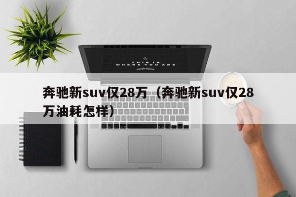 奔驰新suv仅28万（奔驰新suv仅28万油耗怎样）