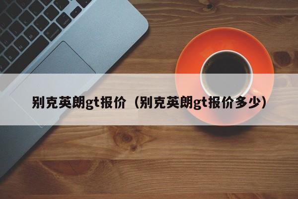 别克英朗gt报价（别克英朗gt报价多少）