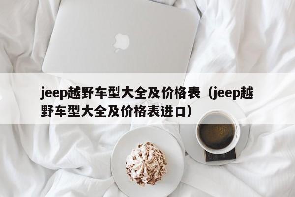 jeep越野车型大全及价格表（jeep越野车型大全及价格表进口）