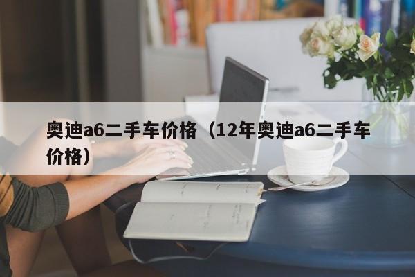 奥迪a6二手车价格（12年奥迪a6二手车价格）