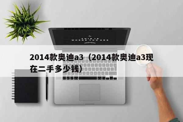 2014款奥迪a3（2014款奥迪a3现在二手多少钱）