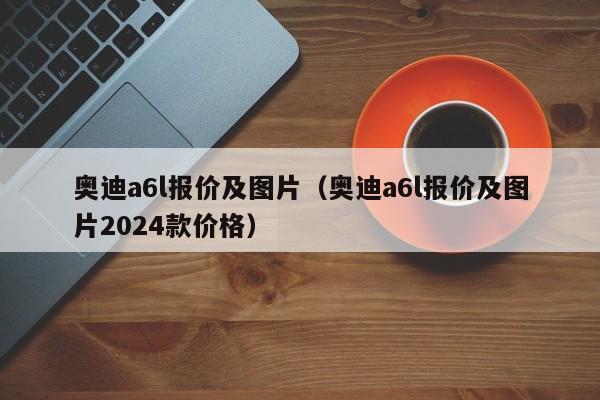 奥迪a6l报价及图片（奥迪a6l报价及图片2024款价格）