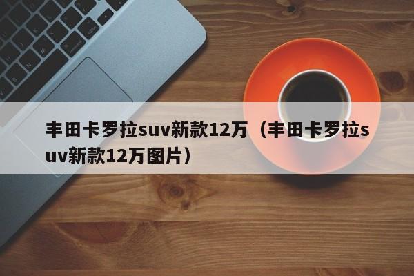 丰田卡罗拉suv新款12万（丰田卡罗拉suv新款12万图片）