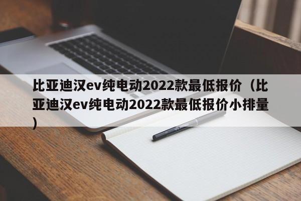 比亚迪汉ev纯电动2022款最低报价（比亚迪汉ev纯电动2022款最低报价小排量）