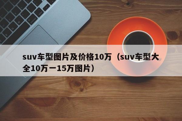 suv车型图片及价格10万（suv车型大全10万一15万图片）