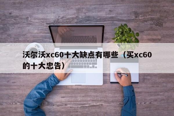 沃尔沃xc60十大缺点有哪些（买xc60的十大忠告）