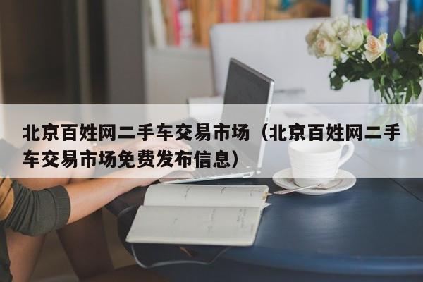 北京百姓网二手车交易市场（北京百姓网二手车交易市场免费发布信息）