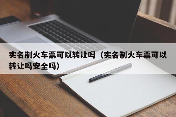 实名制火车票可以转让吗（实名制火车票可以转让吗安全吗）